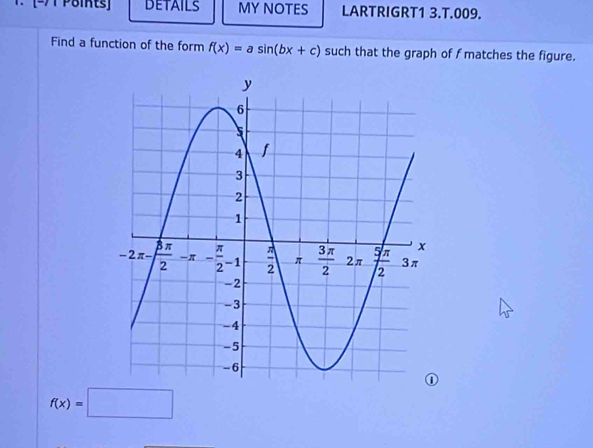 DETAILS MY NOTES LARTRIGRT1 3.T.009.
Find a function of the form f(x)=asin (bx+c) such that the graph of f matches the figure.
f(x)=□