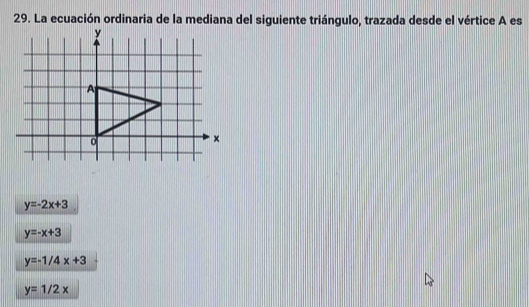 La ecuación ordinaria de la mediana del siguiente triángulo, trazada desde el vértice A es
y=-2x+3
y=-x+3
y=-1/4x+3
y=1/2x