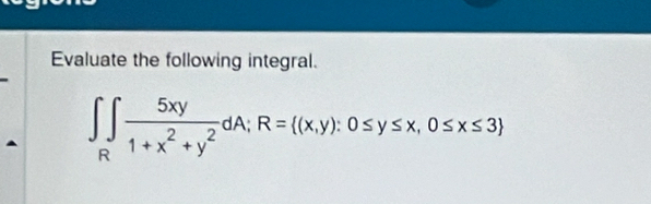 Evaluate the following integral.
∈t ∈tlimits _R 5xy/1+x^2+y^2 dA; R=((x,y):0≤ y≤ x,0≤ x≤ 3