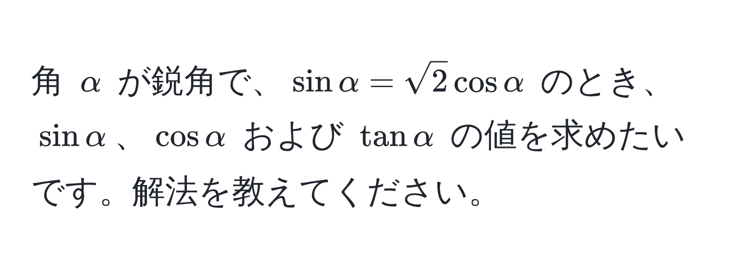 角 $alpha$ が鋭角で、$sin alpha = sqrt(2) cos alpha$ のとき、$sin alpha$、$cos alpha$ および $tan alpha$ の値を求めたいです。解法を教えてください。