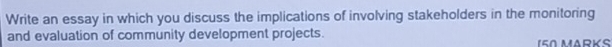 Write an essay in which you discuss the implications of involving stakeholders in the monitoring 
and evaluation of community development projects. 150 MärKs