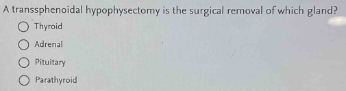 A transsphenoidal hypophysectomy is the surgical removal of which gland?
Thyroid
Adrenal
Pituitary
Parathyroid