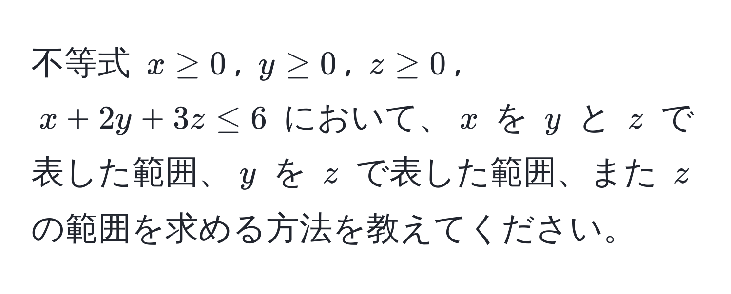 不等式 $x ≥ 0$, $y ≥ 0$, $z ≥ 0$, $x + 2y + 3z ≤ 6$ において、$x$ を $y$ と $z$ で表した範囲、$y$ を $z$ で表した範囲、また $z$ の範囲を求める方法を教えてください。