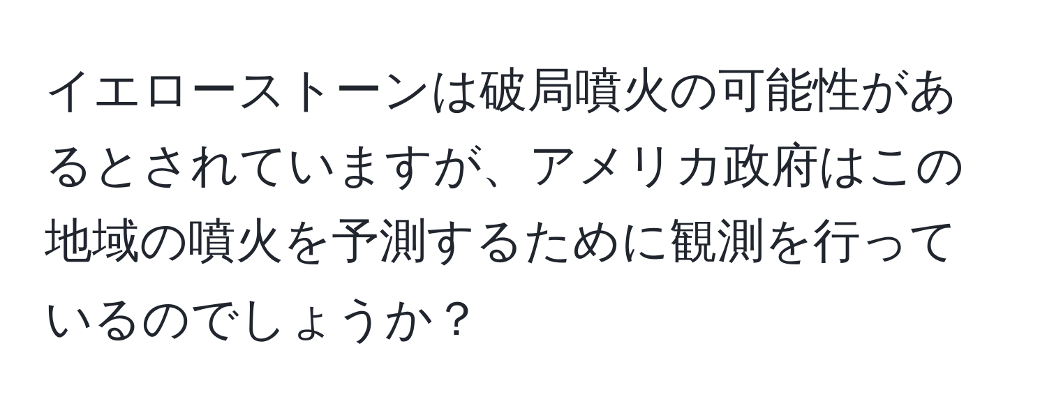 イエローストーンは破局噴火の可能性があるとされていますが、アメリカ政府はこの地域の噴火を予測するために観測を行っているのでしょうか？