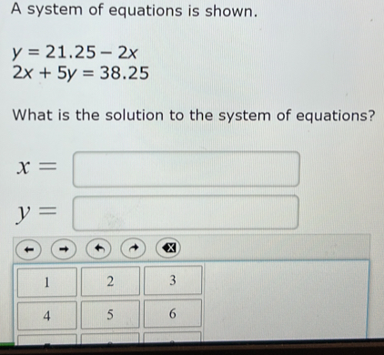 A system of equations is shown.
y=21.25-2x
2x+5y=38.25
What is the solution to the system of equations?
x=
y=