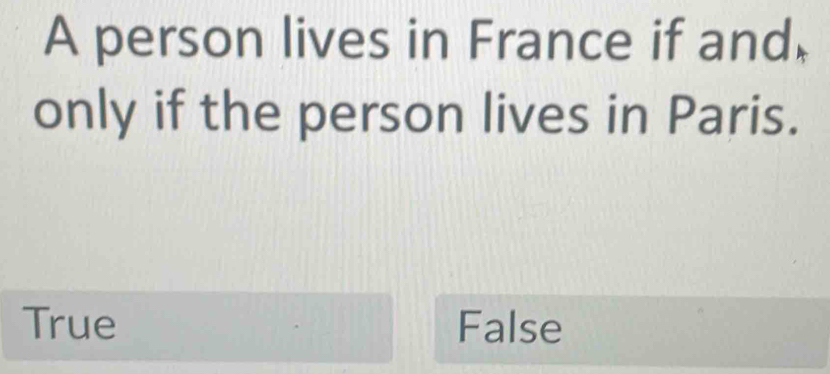 A person lives in France if and,
only if the person lives in Paris.
True False