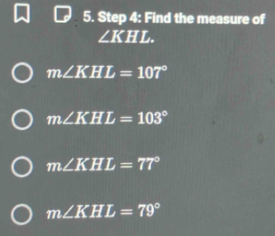 Find the measure of
∠ KHL.
m∠ KHL=107°
m∠ KHL=103°
m∠ KHL=77°
m∠ KHL=79°