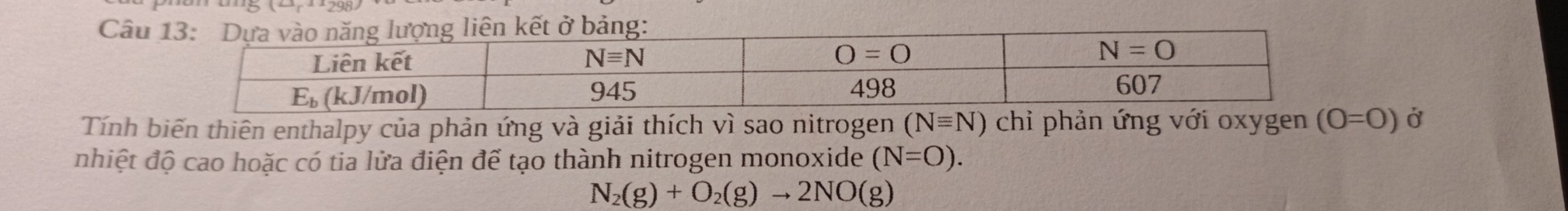 Câu
Tính biến thiên enthalpy của phản ứng và giải thích vì sao nitrogen (Nequiv N) chỉ phản ứng với oxygen (O=O) Ở
nhiệt độ cao hoặc có tia lửa điện để tạo thành nitrogen monoxide (N=O).
N_2(g)+O_2(g)to 2NO(g)