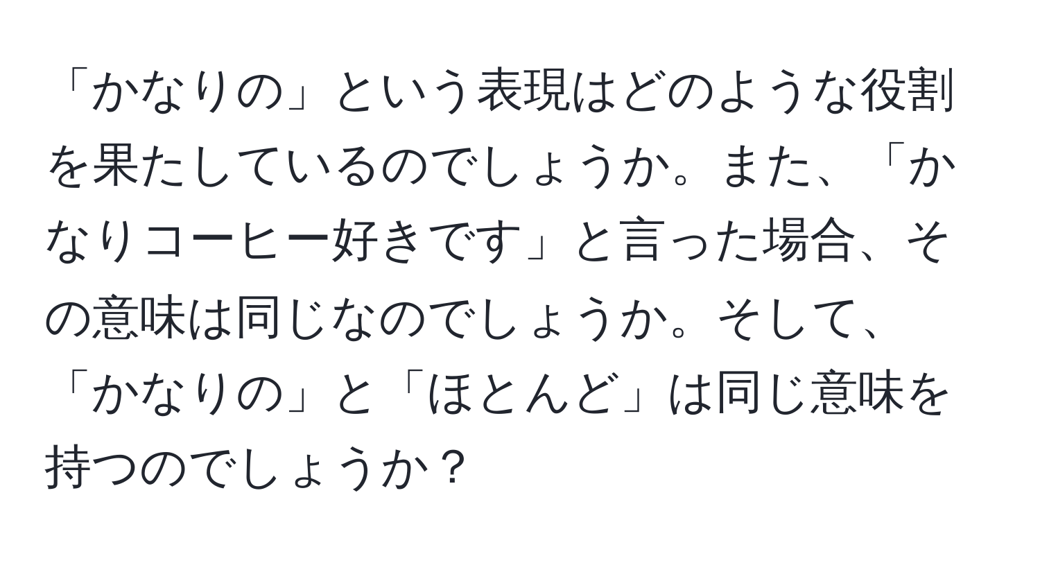 「かなりの」という表現はどのような役割を果たしているのでしょうか。また、「かなりコーヒー好きです」と言った場合、その意味は同じなのでしょうか。そして、「かなりの」と「ほとんど」は同じ意味を持つのでしょうか？