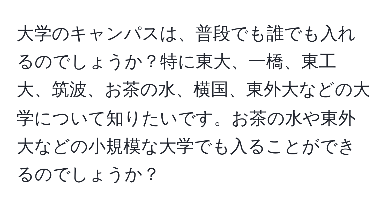 大学のキャンパスは、普段でも誰でも入れるのでしょうか？特に東大、一橋、東工大、筑波、お茶の水、横国、東外大などの大学について知りたいです。お茶の水や東外大などの小規模な大学でも入ることができるのでしょうか？