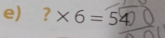 ?* 6=54