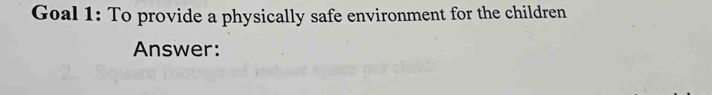 Goal 1: To provide a physically safe environment for the children 
Answer: