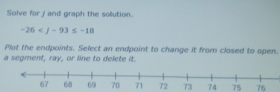 Solve for / and graph the solution.
-26
Plot the endpoints. Select an endpoint to change it from closed to open. 
a segment, ray, or line to delete it. 
72 73 7475 76