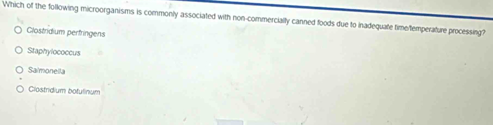 Which of the following microorganisms is commonly associated with non-commercially canned foods due to inadequate time/temperature processing?
Clostridium perfringens
Staphylococcus
Saimonella
Clostridium botulinum