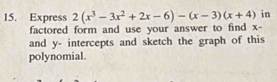 Express 2(x^3-3x^2+2x-6)-(x-3)(x+4) in 
factored form and use your answer to find X-
and y - intercepts and sketch the graph of this 
polynomial.