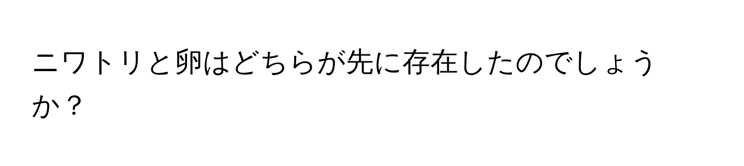 ニワトリと卵はどちらが先に存在したのでしょうか？