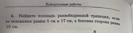 Κоπτрольнνе рабτы 
4. Найднτе πлоπадь равнобедренной τралецин,есл 
ее основанил равны 5 см и 17 см, а боковал сторона равна
10 cm.
R