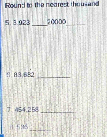 Round to the nearest thousand. 
5. 3,923 _ 20000 _ 
6. 83,682 _ 
7. 454.258 _ 
8. 536 _