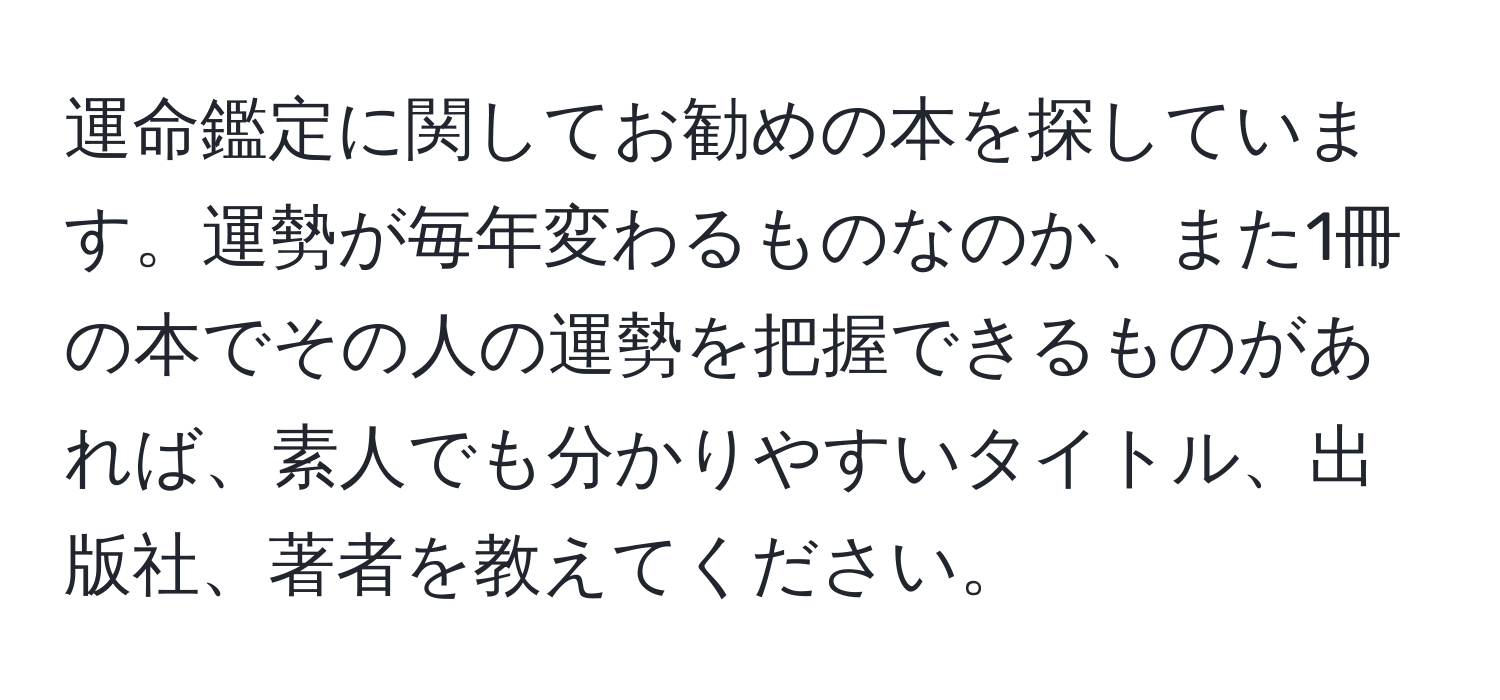 運命鑑定に関してお勧めの本を探しています。運勢が毎年変わるものなのか、また1冊の本でその人の運勢を把握できるものがあれば、素人でも分かりやすいタイトル、出版社、著者を教えてください。