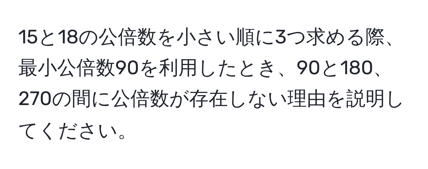 15と18の公倍数を小さい順に3つ求める際、最小公倍数90を利用したとき、90と180、270の間に公倍数が存在しない理由を説明してください。