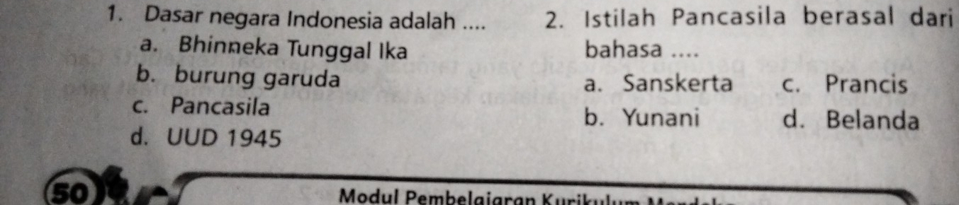 Dasar negara Indonesia adalah .... 2. Istilah Pancasila berasal dari
a. Bhinneka Tunggal Ika bahasa ....
b. burung garuda a. Sanskerta c. Prancis
c. Pancasila d. Belanda
b. Yunani
d. UUD 1945
so