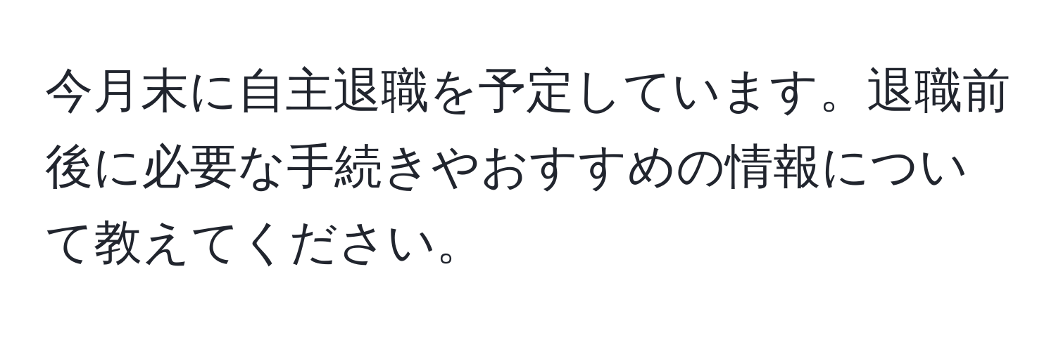 今月末に自主退職を予定しています。退職前後に必要な手続きやおすすめの情報について教えてください。