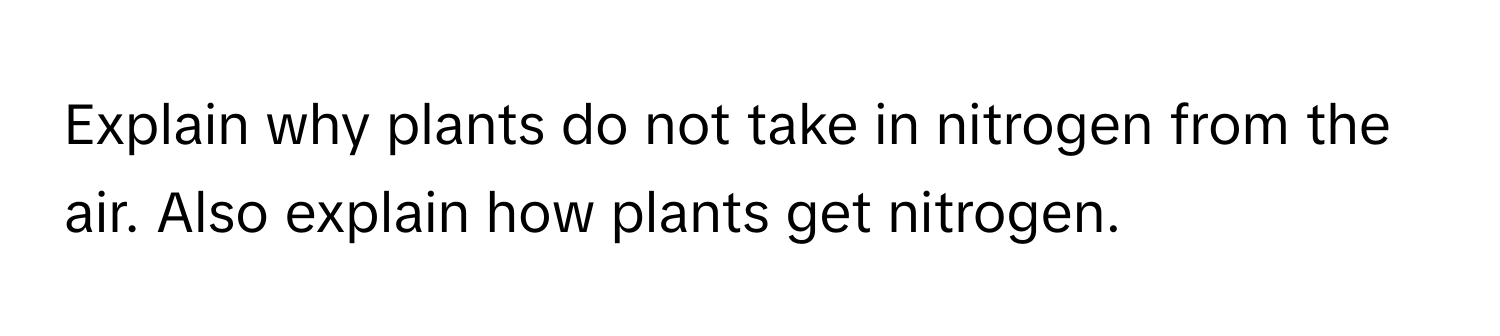 Explain why plants do not take in nitrogen from the air. Also explain how plants get nitrogen.