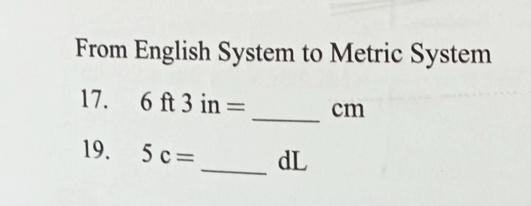 From English System to Metric System 
17. 6ft3in= _ cm
19. 5c=
_ dL