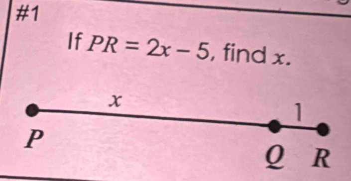 #1 
If PR=2x-5 , find x.
x
1
P
Q R