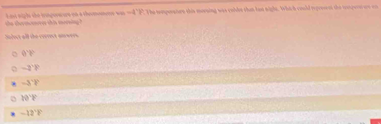 ast night the temperature on a thermomerer has=d^1b^t|^3 : The temporature this morning was coldet than last night. Which could represent the tempersture on 
the thermomeree this morning ?
Solect all the correct anwers
0m
-2'F
-3?F
10°F
* -12°F