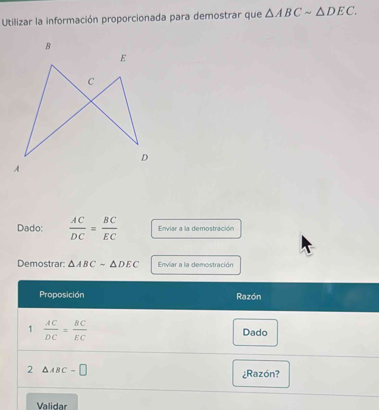 Utilizar la información proporcionada para demostrar que △ ABCsim △ DEC.
Dado:  AC/DC = BC/EC  Enviar a la demostración
Demostrar: △ ABCsim △ DEC Enviar a la demostración
Validar