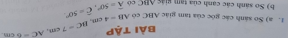 bài tập AB=4cm, BC=7cm, AC=6cm. 
1. a) So sánh các góc của tam giác ABC có widehat A=50°, widehat C=50°. 
b) So sánh các cạnh của tam giác ABC có