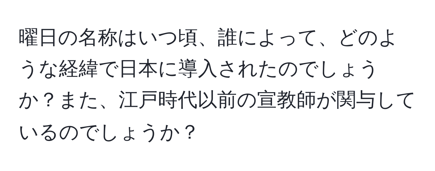 曜日の名称はいつ頃、誰によって、どのような経緯で日本に導入されたのでしょうか？また、江戸時代以前の宣教師が関与しているのでしょうか？