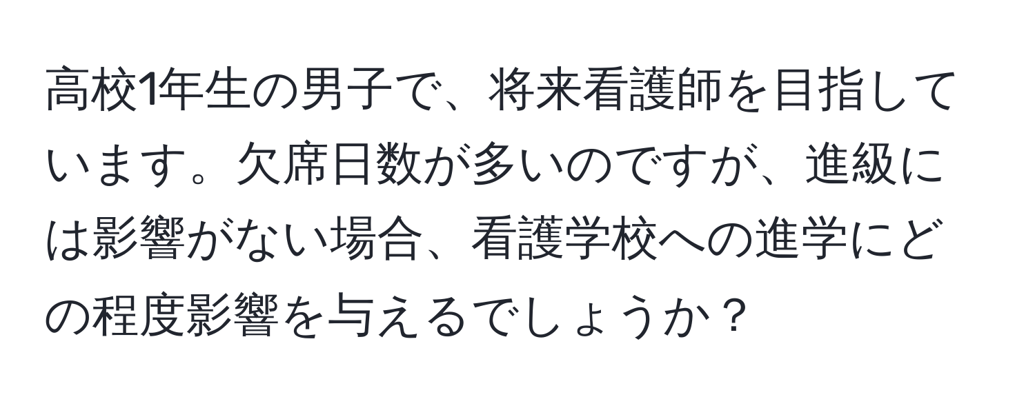 高校1年生の男子で、将来看護師を目指しています。欠席日数が多いのですが、進級には影響がない場合、看護学校への進学にどの程度影響を与えるでしょうか？