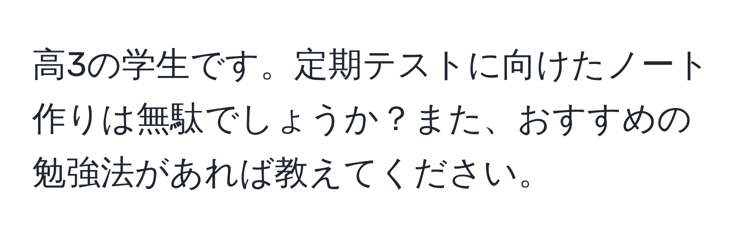 高3の学生です。定期テストに向けたノート作りは無駄でしょうか？また、おすすめの勉強法があれば教えてください。