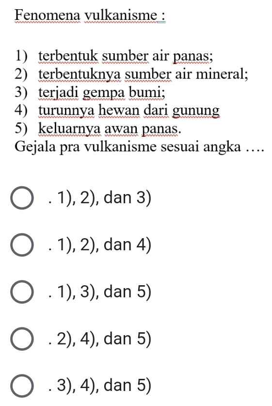 Fenomena vulkanisme :
1) terbentuk sumber air panas;
2) terbentuknya sumber air mineral;
3) terjadi gempa bumi;
4) turunnya hewan dari gunung
5) keluarnya awan panas.
Gejala pra vulkanisme sesuai angka ….1),2) , dan 3).1),2) , dan 4).1),3) , dan 5).2),4) , dan 5).3),4) , dan 5)