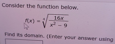 Consider the function below.
f(x)=sqrt[4](frac 16x)x^2-9
Find its domain. (Enter your answer using