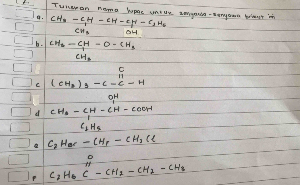 Tunskan nama lupac unrue senyawa-senyawa brikeut in 
a. CH_3-C_1H-CH-CH-C_3H_5
b. CH_3-CH-O-CH_3
C (c(CH_3)_3-c-c-H
frac 1000 OH
d CH_3-CH-CH-COOH-H C_2H_3
e C_2H_Br-CH_F-CH_2Cl
F C_2H_5C^0-CH_2-CH_2-CH_3