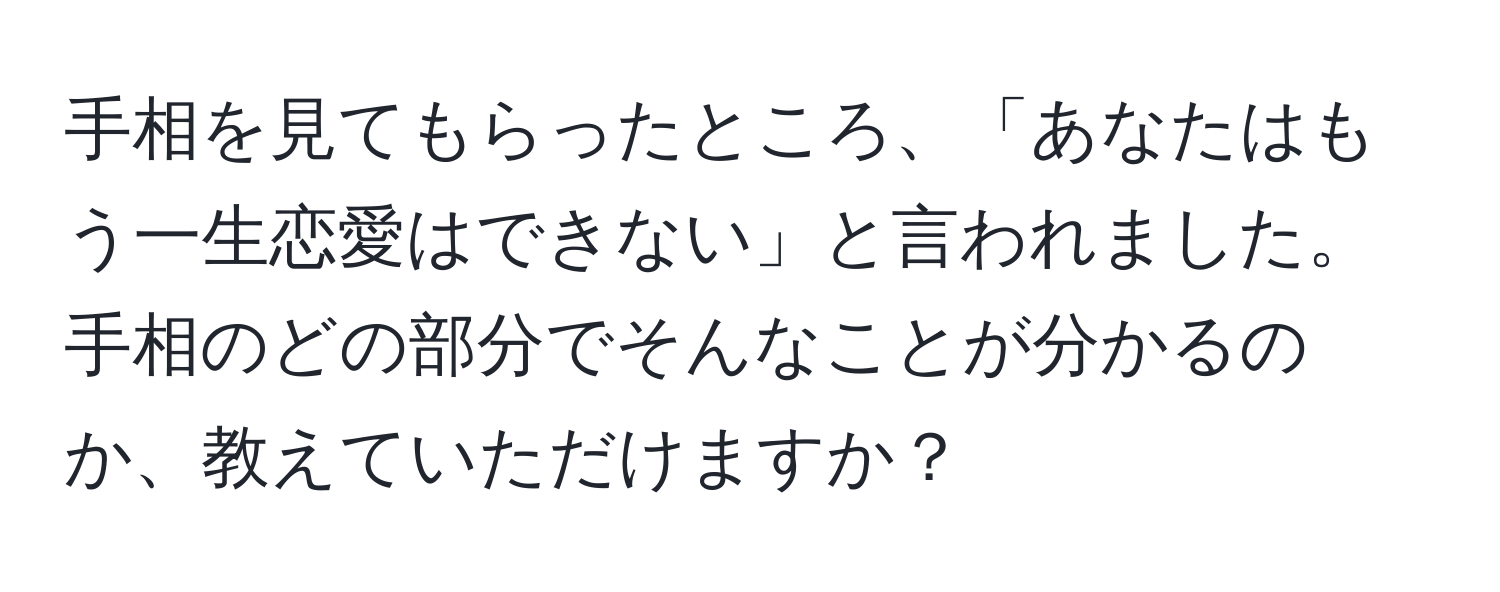 手相を見てもらったところ、「あなたはもう一生恋愛はできない」と言われました。手相のどの部分でそんなことが分かるのか、教えていただけますか？