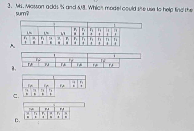 Ms. Masson adds ¾ and 6/8. Which model could she use to help find the
sum?
A
C
D