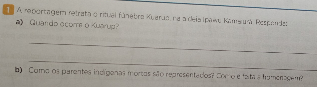 A reportagem retrata o ritual fúnebre Kuarup, na aldeia Ipawu Kamaiurá. Responda: 
a) Quando ocorre o Kuarup? 
_ 
_ 
b) Como os parentes indígenas mortos são representados? Como é feita a homenagem?