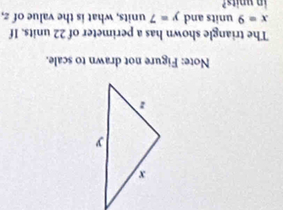 Note: Figure not drawn to scale. 
The triangle shown has a perimeter of 22 units. If
x=9 units and y=7 units, what is the value of z, 
in units?