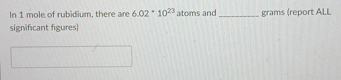 In 1 mole of rubidium, there are 6.02^*10^(23) atoms and _ grams (report ALL 
significant figures)