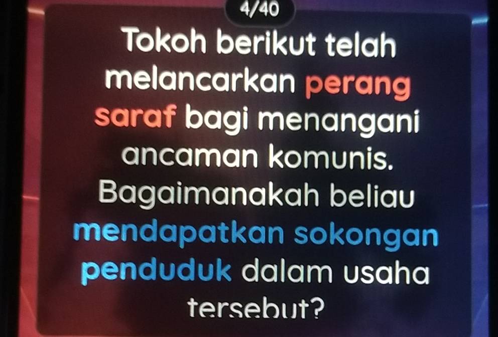 4/40 
Tokoh berikut telah 
melancarkan perang 
saraf bagi menangani 
ancaman komunis. 
Bagaimanakah beliau 
mendapatkan sokongan 
penduduk dalam usaha 
tersebut?