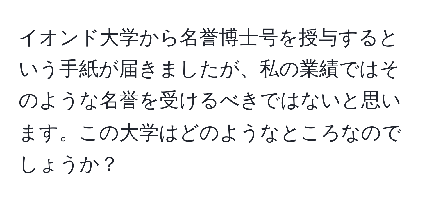 イオンド大学から名誉博士号を授与するという手紙が届きましたが、私の業績ではそのような名誉を受けるべきではないと思います。この大学はどのようなところなのでしょうか？