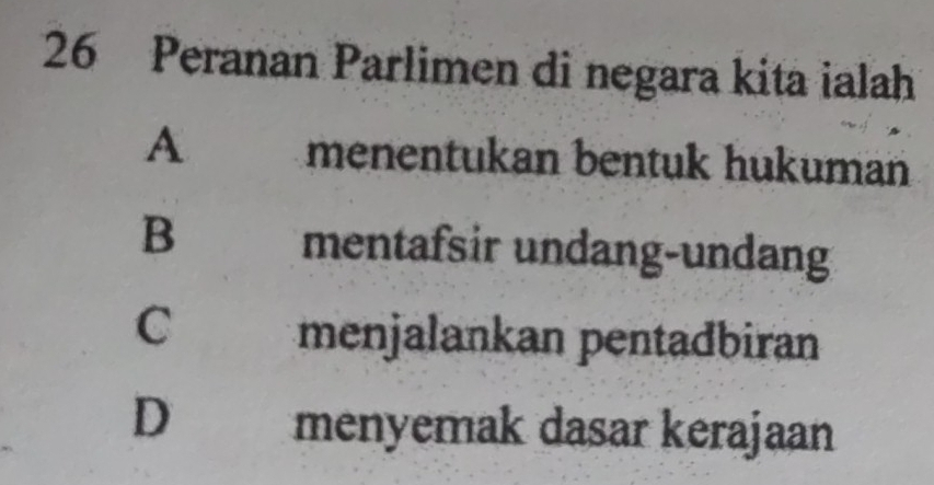 Peranan Parlimen di negara kita ialah
A menentukan bentuk hukuman
B mentafsir undang-undang
C menjalankan pentadbiran
D a menyemak dasar kerajaan