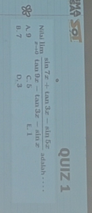 MASoI
QUIZ 1
Nilai limlimits _xto 0 (sin 7x+tan 3x-sin 5x)/tan 9x-tan 3x-sin x  adalah = - - ·
A. 9 C. 5 E. 1
B. 7 D. 3