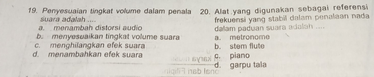 Penyesuaian tingkat volume dalam penala 20. Alat yang digunakan sebagai referensi
suara adalah .... frekuensi yang stabil dalam penalaan nada
a. menambah distorsi audio dalam paduan suara adalah ....
b. menyesuaikan tingkat volume suara a. metronome
c. menghilangkan efek suara b. stem flute
d. menambahkan efek suara
c. piano
d. garpu tala