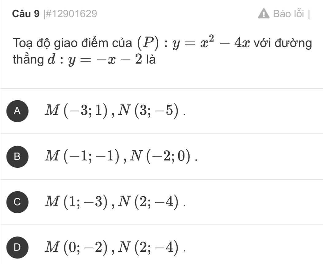 #12901629 Báo lỗi
Toạ độ giao điểm của (P):y=x^2-4x với đường
thẳng d: y=-x-2 là
A M(-3;1), N(3;-5).
B M(-1;-1), N(-2;0).
M(1;-3), N(2;-4).
D M(0;-2), N(2;-4).