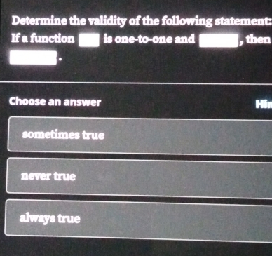 Determine the validity of the following statement:
If a function is one-to-one and , then
.
Choose an answer Hir
sometimes true
never true
always true